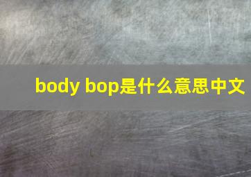 body bop是什么意思中文